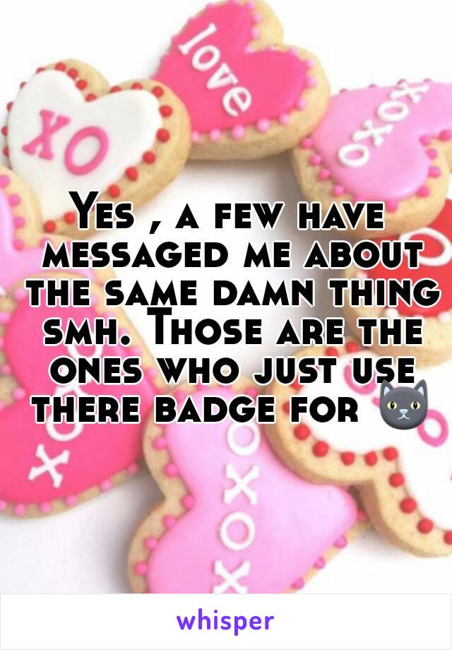 Yes , a few have messaged me about the same damn thing smh. Those are the ones who just use there badge for 🐱