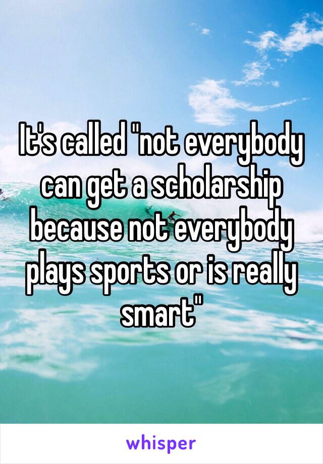 It's called "not everybody can get a scholarship because not everybody plays sports or is really smart"