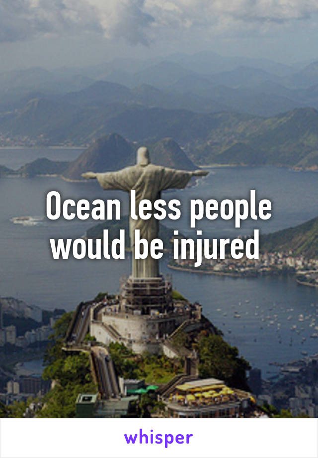 Ocean less people would be injured 
