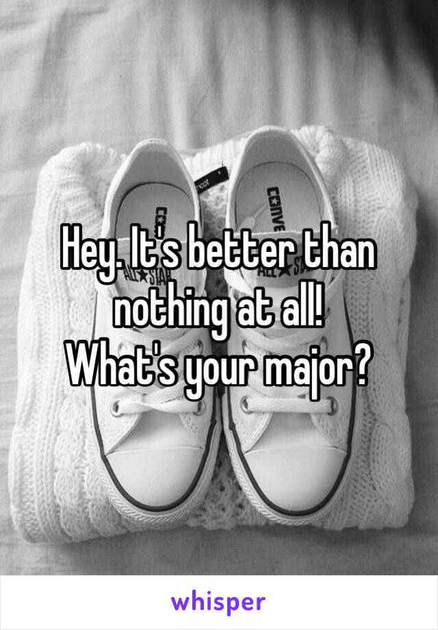 Hey. It's better than nothing at all! 
What's your major? 