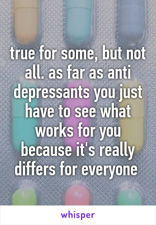 true for some, but not all. as far as anti depressants you just have to see what works for you because it's really differs for everyone 