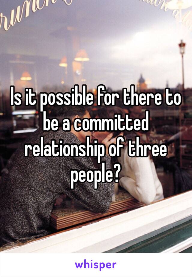 Is it possible for there to be a committed relationship of three people? 