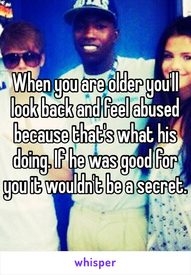 When you are older you'll look back and feel abused because that's what his doing. If he was good for you it wouldn't be a secret. 