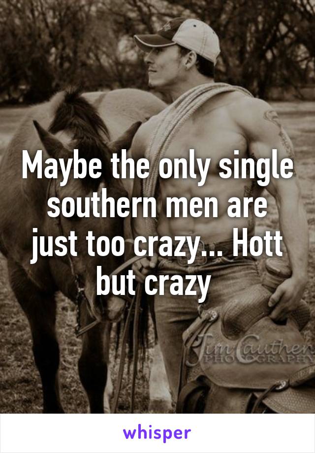 Maybe the only single southern men are just too crazy... Hott but crazy 