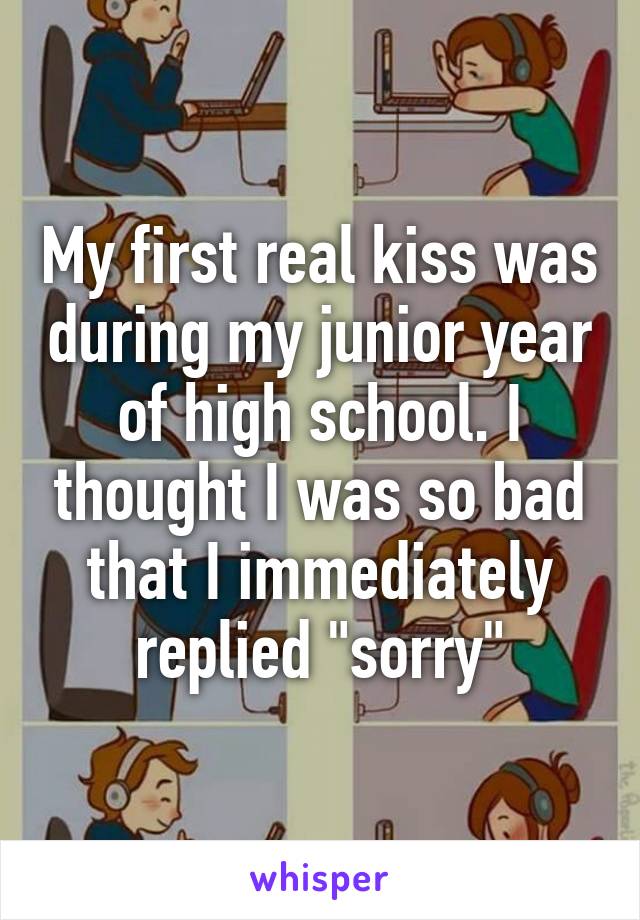 My first real kiss was during my junior year of high school. I thought I was so bad that I immediately replied "sorry"