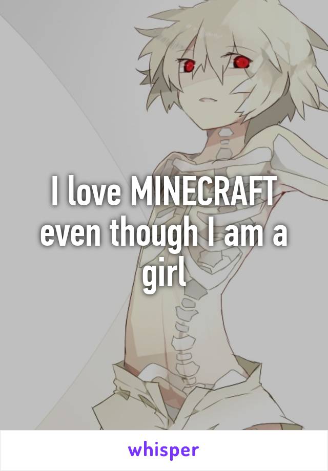 I love MINECRAFT
even though I am a girl