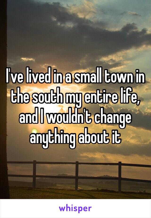 I've lived in a small town in the south my entire life, and I wouldn't change anything about it 