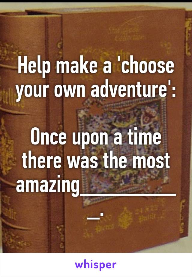 Help make a 'choose your own adventure':

Once upon a time there was the most amazing_________.