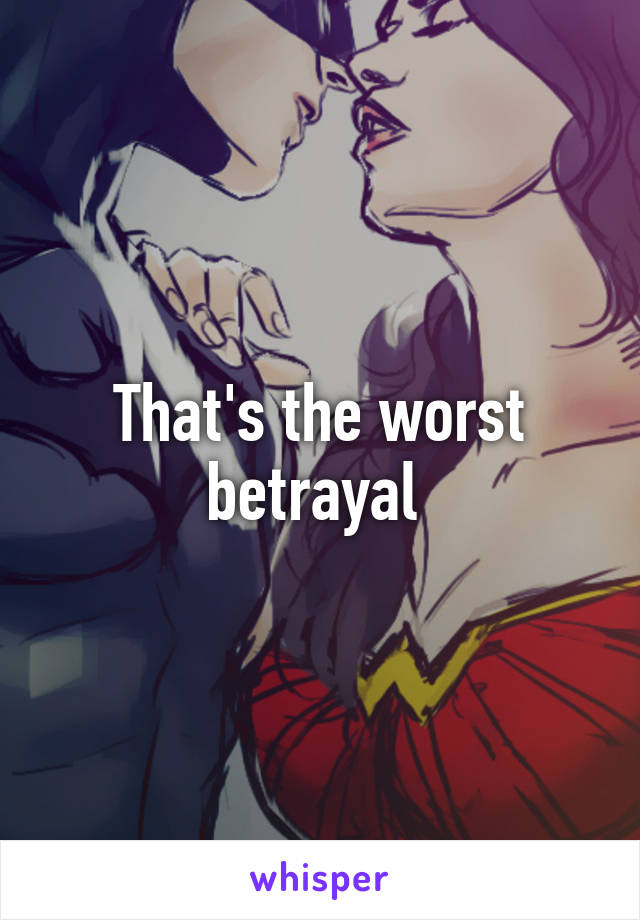 That's the worst betrayal 