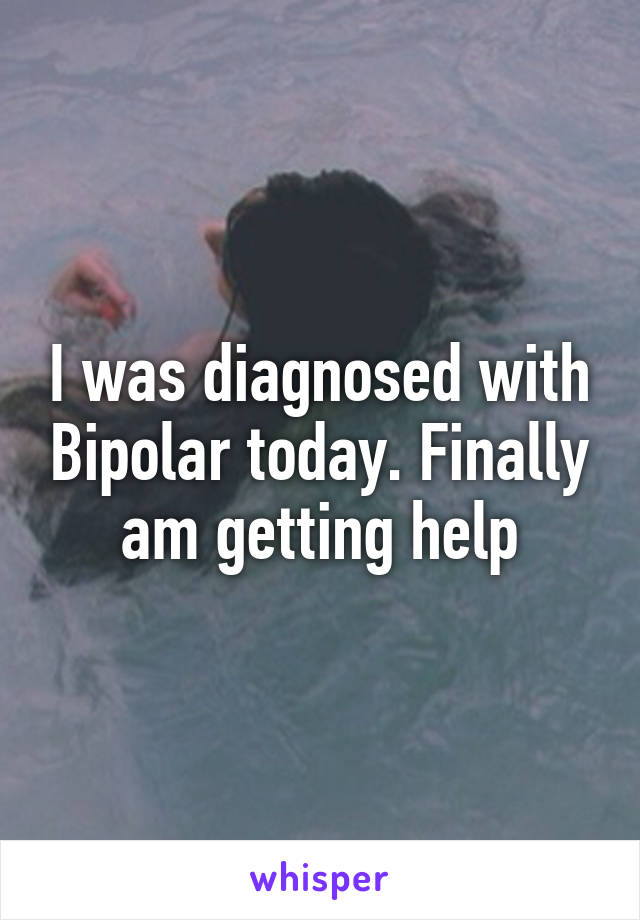 I was diagnosed with Bipolar today. Finally am getting help