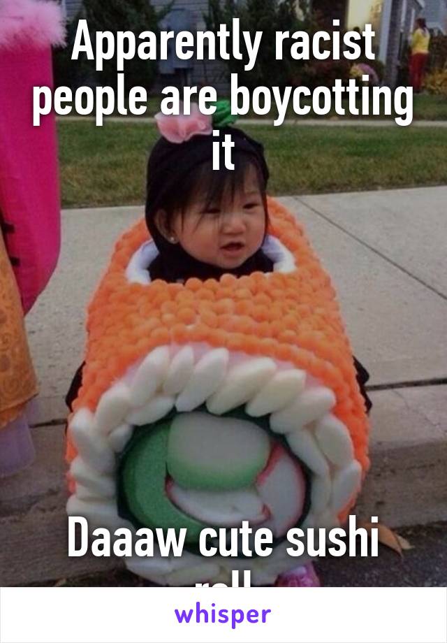 Apparently racist people are boycotting it






Daaaw cute sushi roll