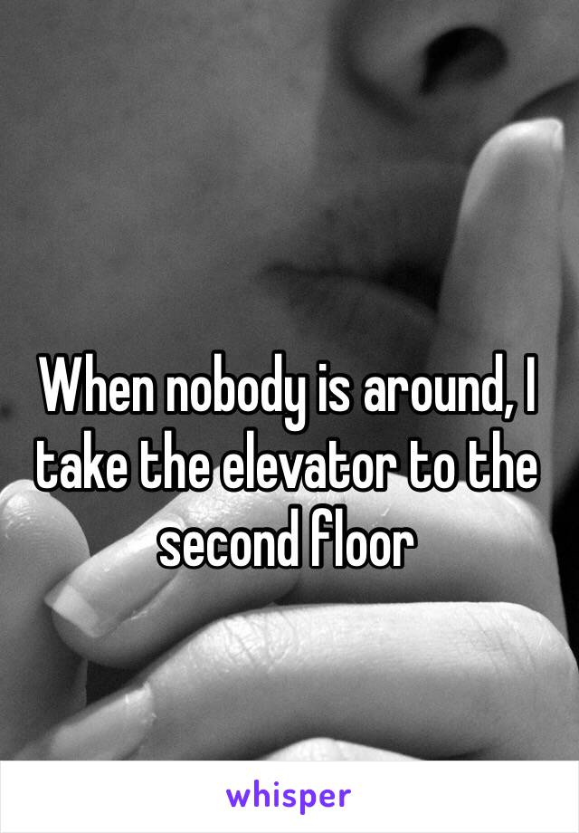 When nobody is around, I take the elevator to the second floor