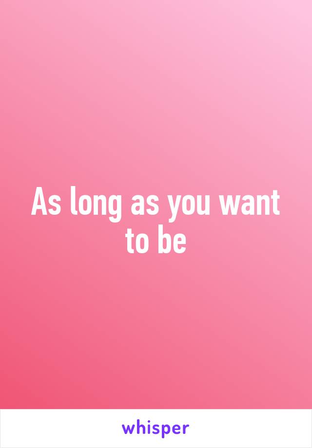 As long as you want to be