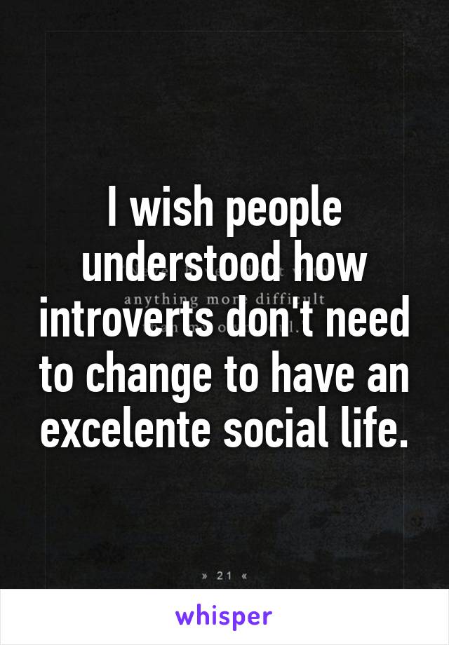 I wish people understood how introverts don't need to change to have an excelente social life.