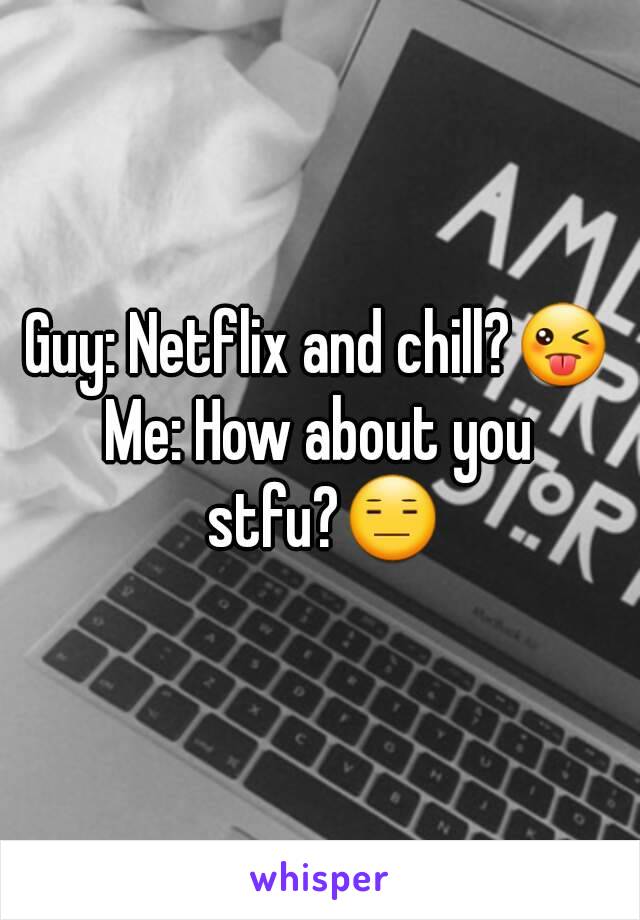 Guy: Netflix and chill?😜
Me: How about you stfu?😑