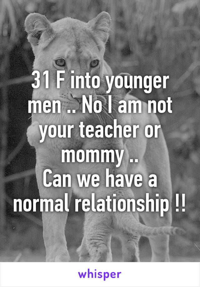 31 F into younger men .. No I am not your teacher or mommy ..
Can we have a normal relationship !!