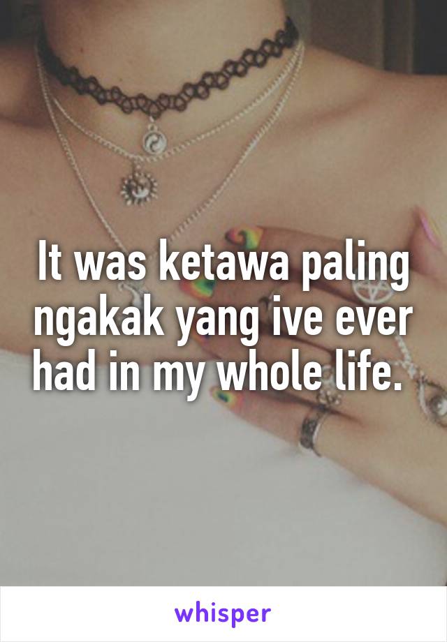 It was ketawa paling ngakak yang ive ever had in my whole life. 