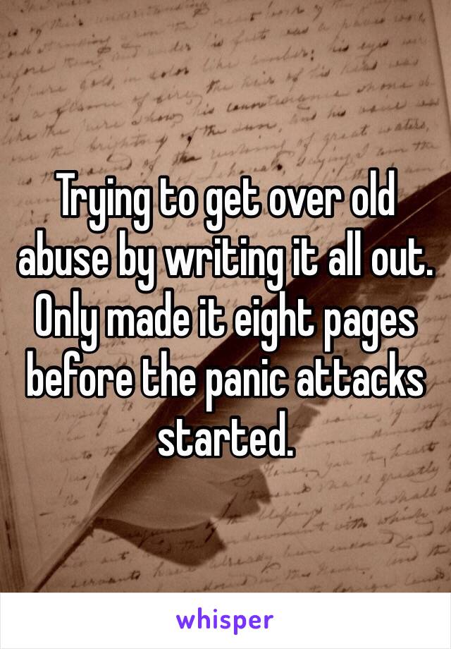 Trying to get over old abuse by writing it all out. Only made it eight pages before the panic attacks started. 