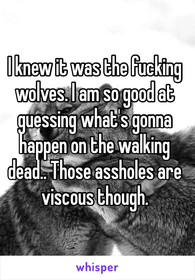 I knew it was the fucking wolves. I am so good at guessing what's gonna happen on the walking dead.. Those assholes are viscous though.