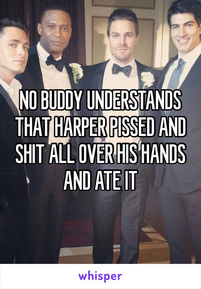 NO BUDDY UNDERSTANDS THAT HARPER PISSED AND SHIT ALL OVER HIS HANDS AND ATE IT