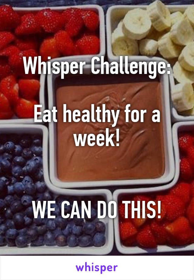 Whisper Challenge:

Eat healthy for a week!


WE CAN DO THIS!