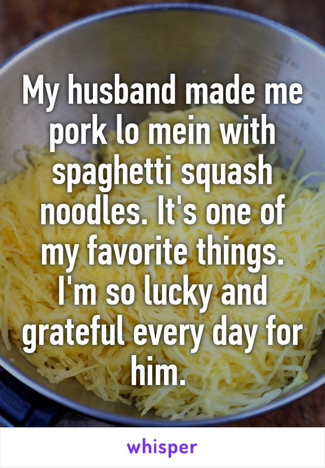 My husband made me pork lo mein with spaghetti squash noodles. It's one of my favorite things. I'm so lucky and grateful every day for him. 