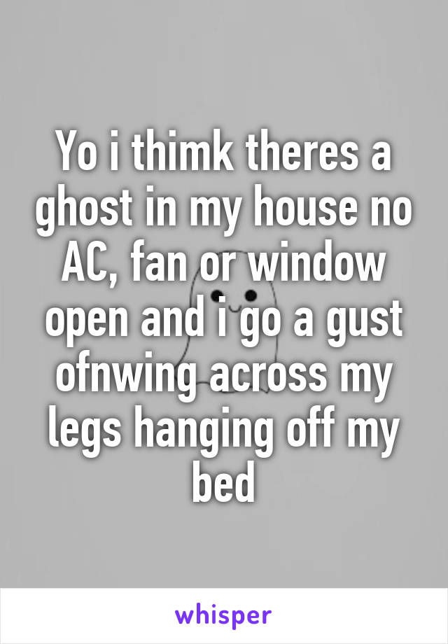 Yo i thimk theres a ghost in my house no AC, fan or window open and i go a gust ofnwing across my legs hanging off my bed