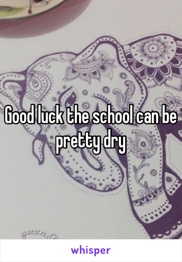 Good luck the school can be pretty dry 