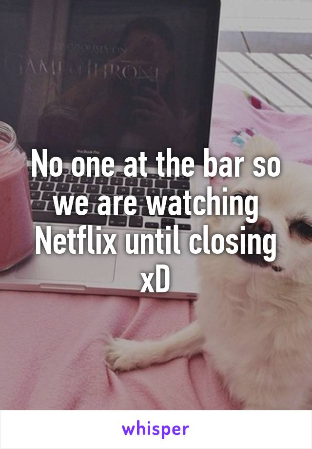 No one at the bar so we are watching Netflix until closing xD