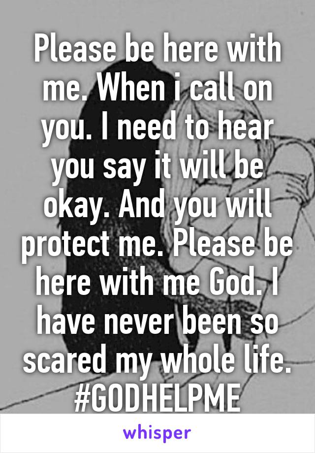 Please be here with me. When i call on you. I need to hear you say it will be okay. And you will protect me. Please be here with me God. I have never been so scared my whole life. #GODHELPME