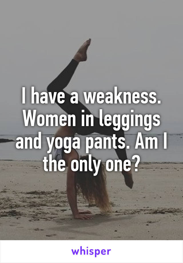 I have a weakness. Women in leggings and yoga pants. Am I the only one?