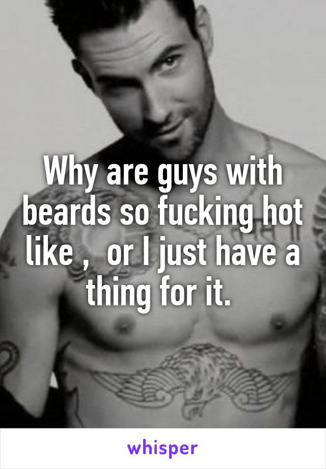 Why are guys with beards so fucking hot like ,  or I just have a thing for it. 