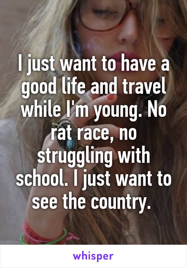 I just want to have a good life and travel while I'm young. No rat race, no struggling with school. I just want to see the country. 