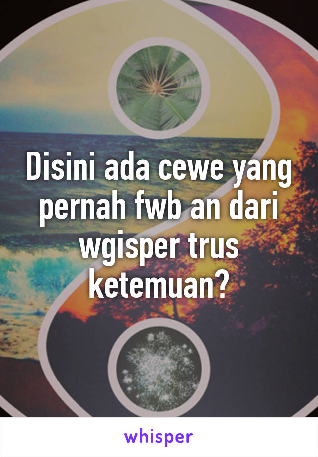 Disini ada cewe yang pernah fwb an dari wgisper trus ketemuan?