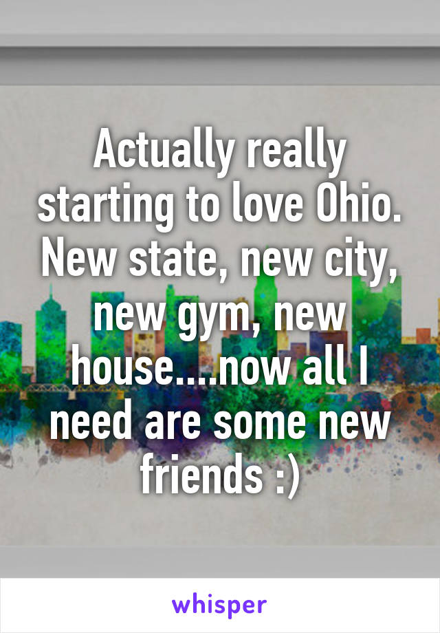 Actually really starting to love Ohio. New state, new city, new gym, new house....now all I need are some new friends :)