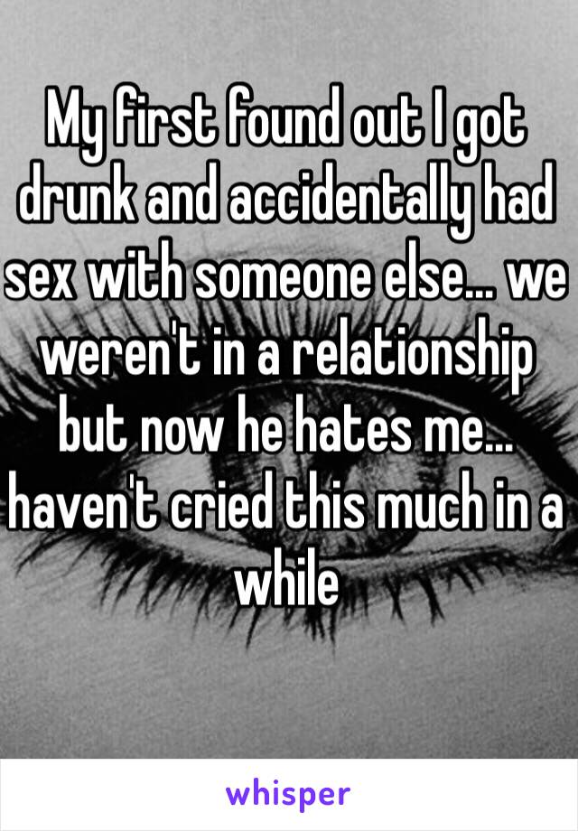 My first found out I got drunk and accidentally had sex with someone else… we weren't in a relationship but now he hates me… haven't cried this much in a while 