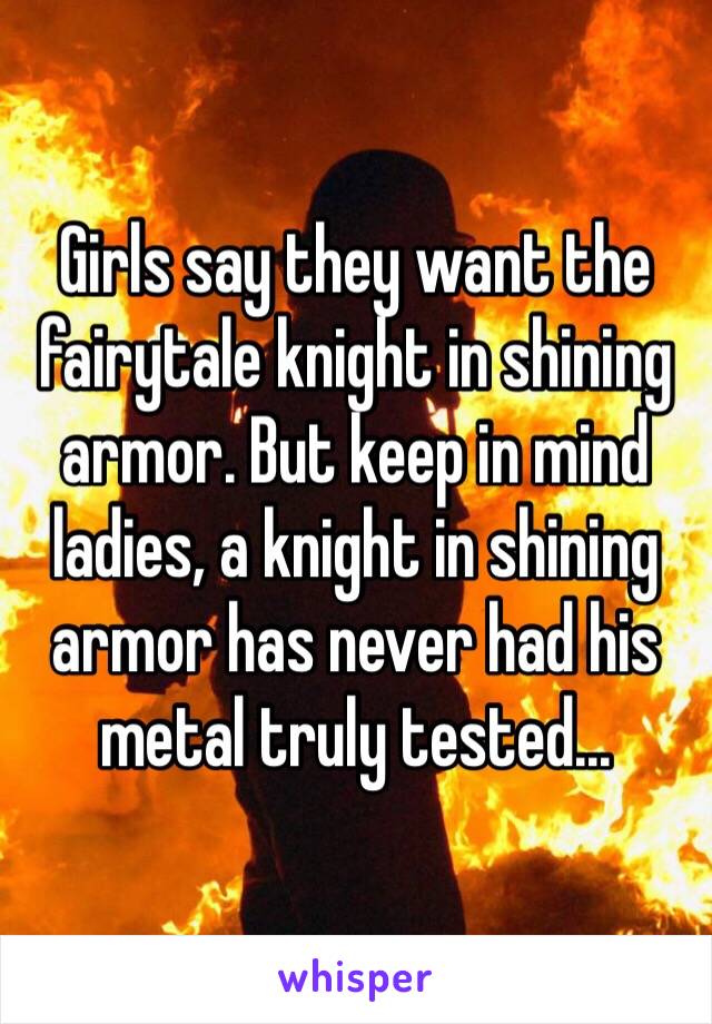 Girls say they want the fairytale knight in shining armor. But keep in mind ladies, a knight in shining armor has never had his metal truly tested...