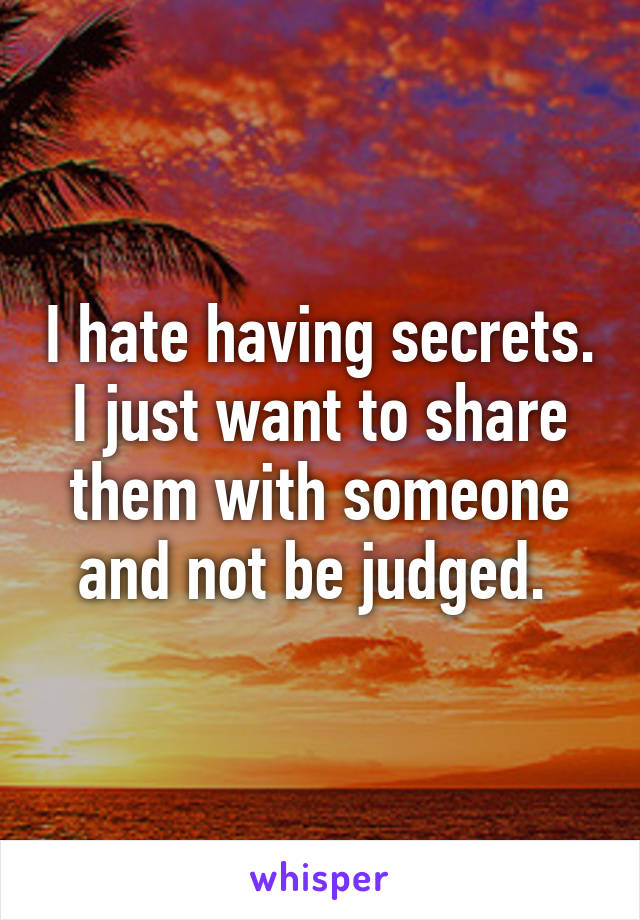 I hate having secrets. I just want to share them with someone and not be judged. 