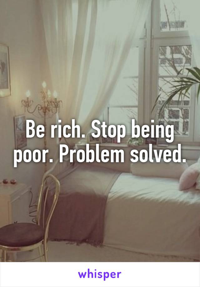 Be rich. Stop being poor. Problem solved.