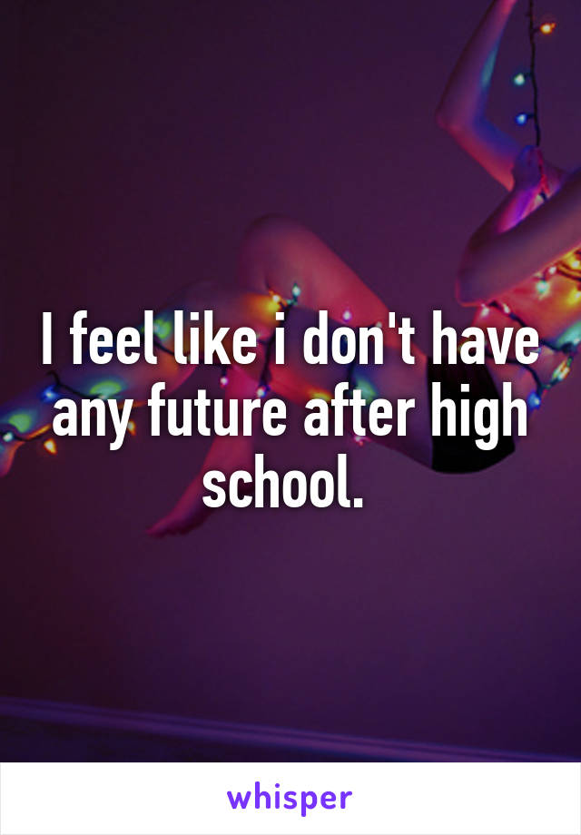 I feel like i don't have any future after high school. 