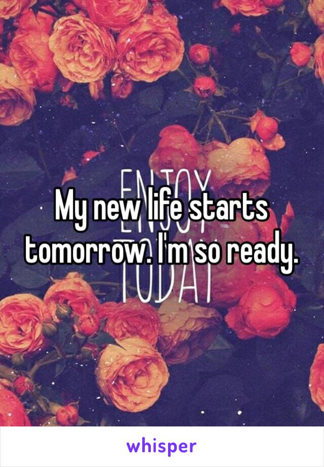 My new life starts tomorrow. I'm so ready.