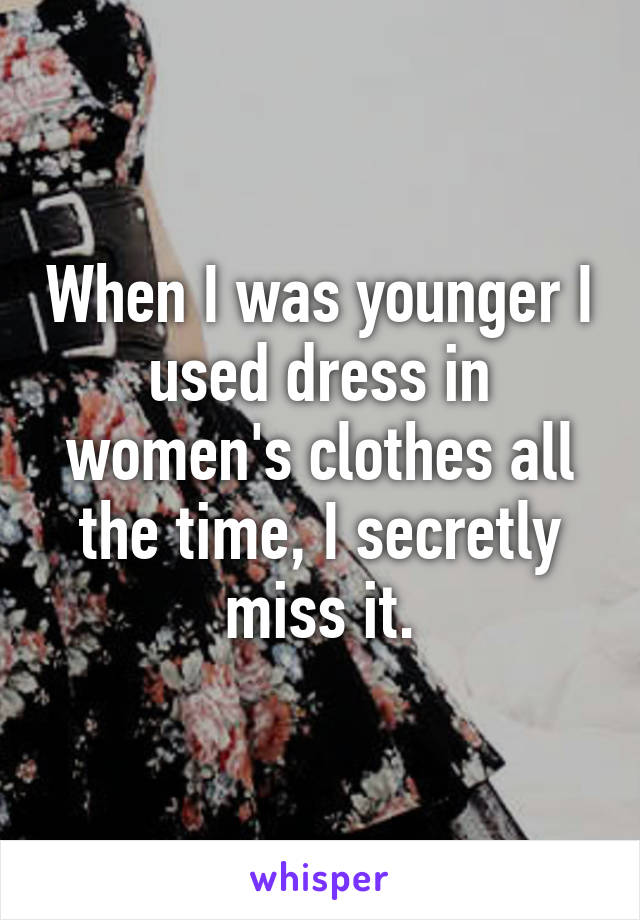 When I was younger I used dress in women's clothes all the time, I secretly miss it.