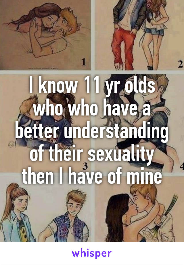 I know 11 yr olds who who have a better understanding of their sexuality then I have of mine