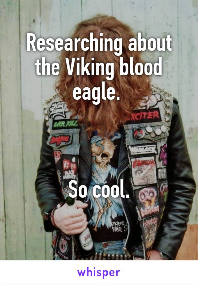 Researching about the Viking blood eagle. 



So cool.

