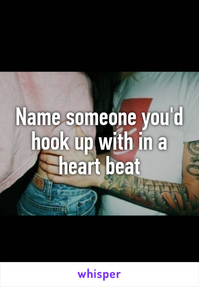 Name someone you'd hook up with in a heart beat