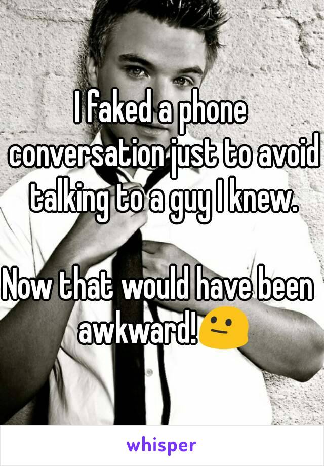 I faked a phone conversation just to avoid talking to a guy I knew.

Now that would have been  awkward!😐
