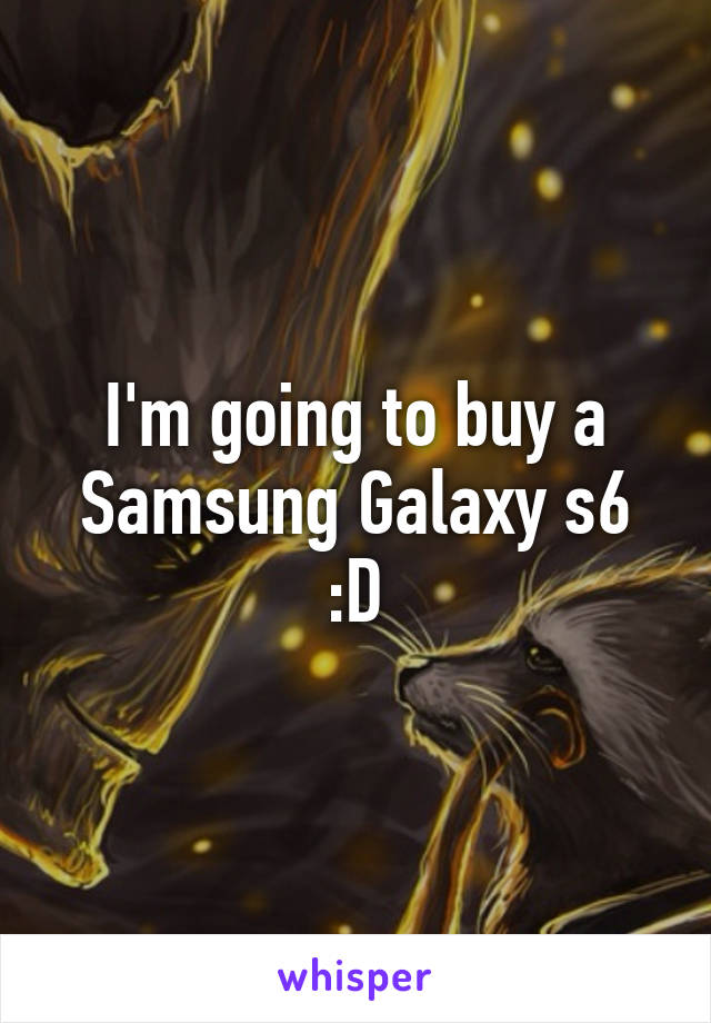 I'm going to buy a Samsung Galaxy s6 :D