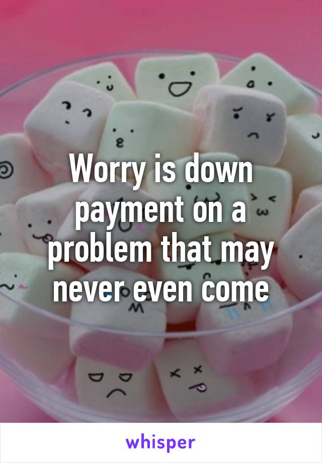 Worry is down payment on a problem that may never even come