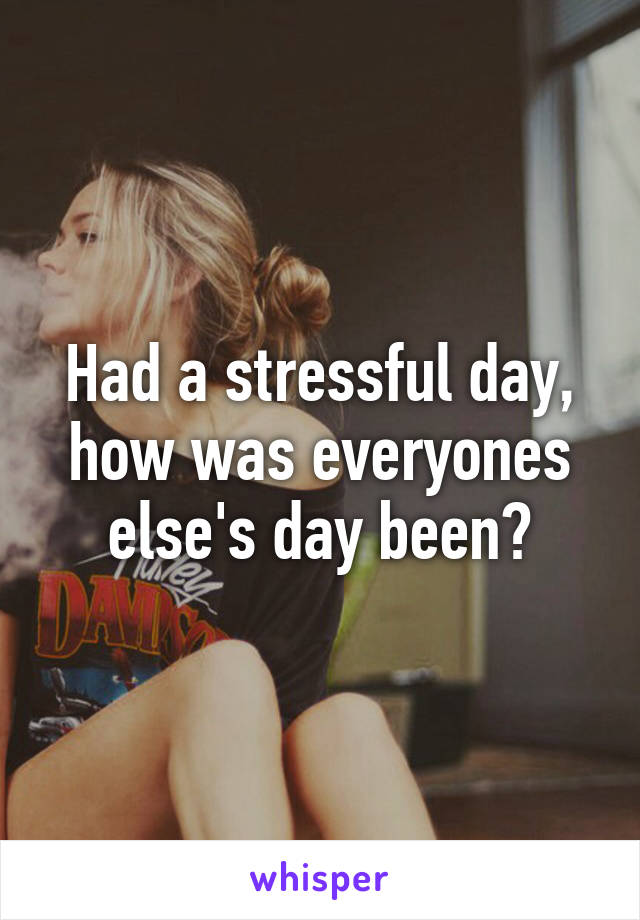 Had a stressful day, how was everyones else's day been?