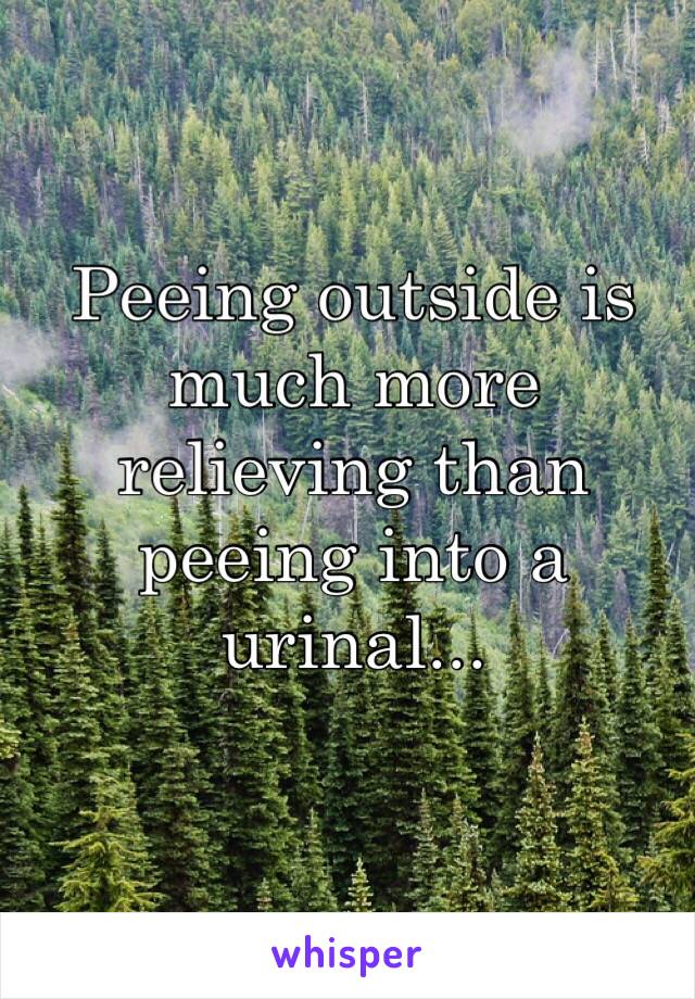 Peeing outside is much more relieving than peeing into a urinal...